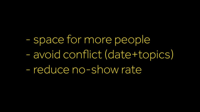 - space for more people
- avoid conﬂict (date+topics)
- reduce no-show rate
