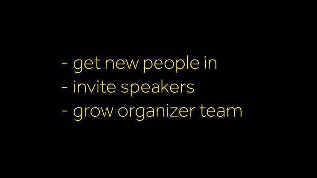 - get new people in
- invite speakers
- grow organizer team
