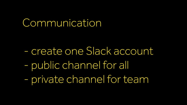 Communication
- create one Slack account
- public channel for all
- private channel for team
