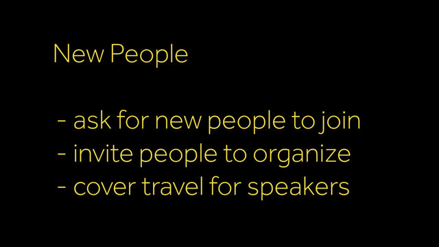 New People
- ask for new people to join
- invite people to organize
- cover travel for speakers
