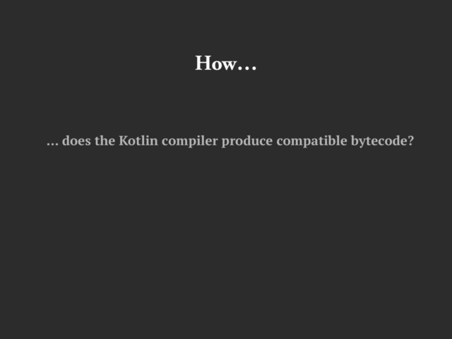 How…
… does the Kotlin compiler produce compatible bytecode?
… can we trust the compiler?
… much overhead does the interoperability introduce?
