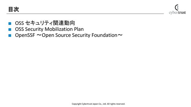 Copyright Cybertrust Japan Co., Ltd. All rights reserved.
■ OSS セキュリティ関連動向
■ OSS Security Mobilization Plan
■ OpenSSF ～Open Source Security Foundation～
目次 
