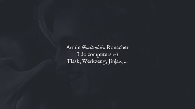 Armin @mitsuhiko Ronacher
I do computers :-)
Flask, Werkzeug, Jinja2, …
