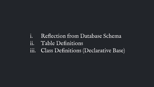 i. Reﬂection from Database Schema
ii. Table Deﬁnitions
iii. Class Deﬁnitions (Declarative Base)
