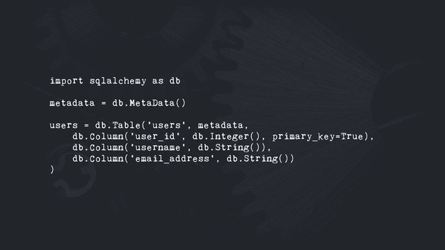 import sqlalchemy as db
metadata = db.MetaData()
users = db.Table('users', metadata,
db.Column('user_id', db.Integer(), primary_key=True),
db.Column('username', db.String()),
db.Column('email_address', db.String())
)
