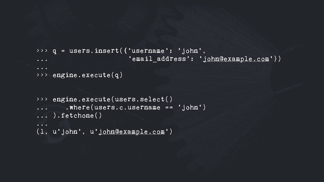 >>> q = users.insert({'username': 'john',
... 'email_address': 'john@example.com'})
...
>>> engine.execute(q)
>>> engine.execute(users.select()
... .where(users.c.username == 'john')
... ).fetchone()
...
(1, u'john', u'john@example.com')
