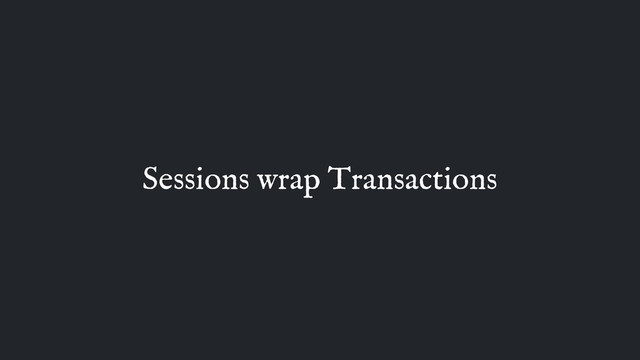 Sessions wrap Transactions
