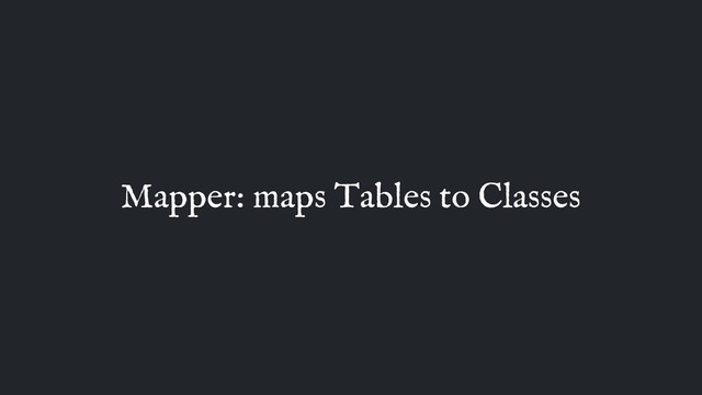 Mapper: maps Tables to Classes
