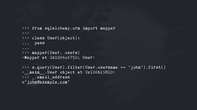 >>> from sqlalchemy.orm import mapper
>>>
>>> class User(object):
... pass
...
>>> mapper(User, users)

>>> s.query(User).filter(User.username == 'john').first()
<__main__.User object at 0x106b19810>
>>> _.email_address
u'john@example.com'
