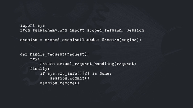 import sys
from sqlalchemy.orm import scoped_session, Session
session = scoped_session(lambda: Session(engine))
def handle_request(request):
try:
return actual_request_handling(request)
finally:
if sys.exc_info()[2] is None:
session.commit()
session.remove()
