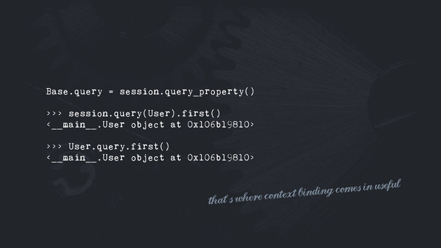 Base.query = session.query_property()
>>> session.query(User).first()
<__main__.User object at 0x106b19810>
>>> User.query.first()
<__main__.User object at 0x106b19810>
that's where context binding comes in useful
