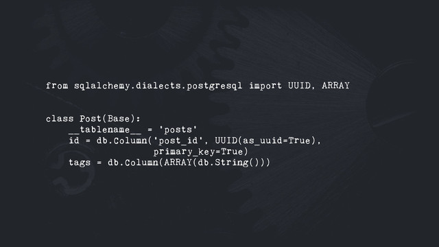 from sqlalchemy.dialects.postgresql import UUID, ARRAY
class Post(Base):
__tablename__ = 'posts'
id = db.Column('post_id', UUID(as_uuid=True),
primary_key=True)
tags = db.Column(ARRAY(db.String()))
