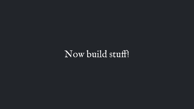 Now build stuﬀ!
