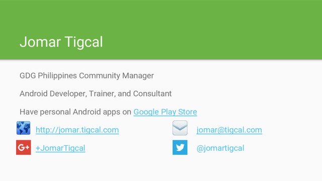 Jomar Tigcal
GDG Philippines Community Manager
Android Developer, Trainer, and Consultant
Have personal Android apps on Google Play Store
http://jomar.tigcal.com jomar@tigcal.com
+JomarTigcal @jomartigcal
