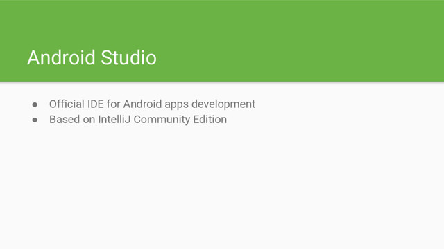 Android Studio
● Official IDE for Android apps development
● Based on IntelliJ Community Edition
