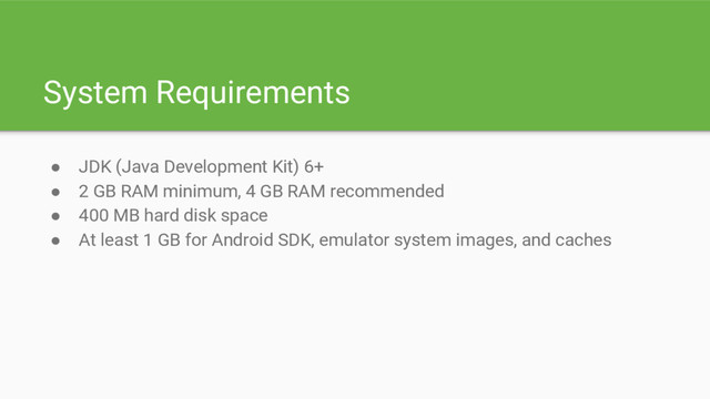 System Requirements
● JDK (Java Development Kit) 6+
● 2 GB RAM minimum, 4 GB RAM recommended
● 400 MB hard disk space
● At least 1 GB for Android SDK, emulator system images, and caches
