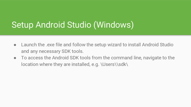 Setup Android Studio (Windows)
● Launch the .exe file and follow the setup wizard to install Android Studio
and any necessary SDK tools.
● To access the Android SDK tools from the command line, navigate to the
location where they are installed, e.g. \Users\\sdk\
