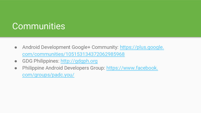 Communities
● Android Development Google+ Community: https://plus.google.
com/communities/105153134372062985968
● GDG Philippines: http://gdgph.org
● Philippine Android Developers Group: https://www.facebook.
com/groups/padc.you/
