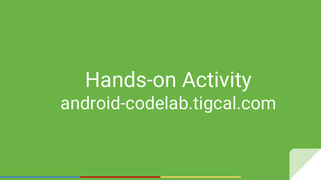 Hands-on Activity
android-codelab.tigcal.com
