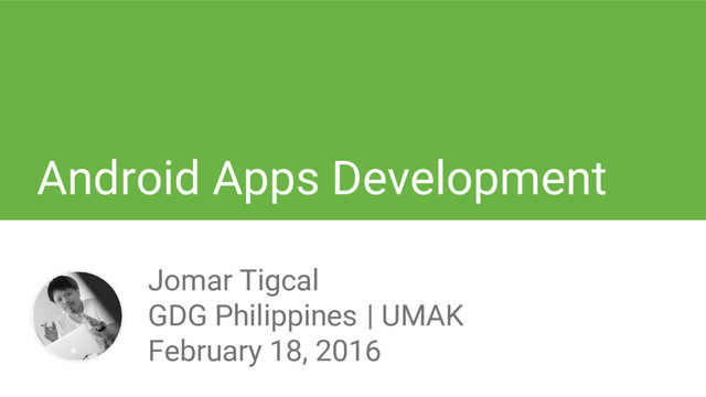 Android Apps Development
Jomar Tigcal
GDG Philippines | UMAK
February 18, 2016

