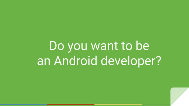 Do you want to be
an Android developer?
