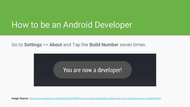 How to be an Android Developer
Go to Settings >> About and Tap the Build Number seven times.
Image Source: http://www.greenbot.com/article/2457986/how-to-enable-developer-options-on-your-android-phone-or-tablet.html
