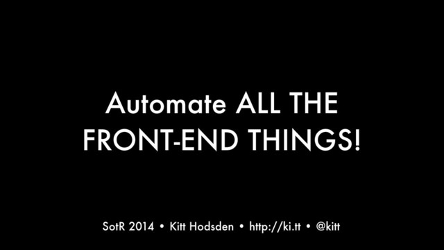 Automate ALL THE
FRONT-END THINGS!
Text
SotR 2014 • Kitt Hodsden • http://ki.tt • @kitt
1
