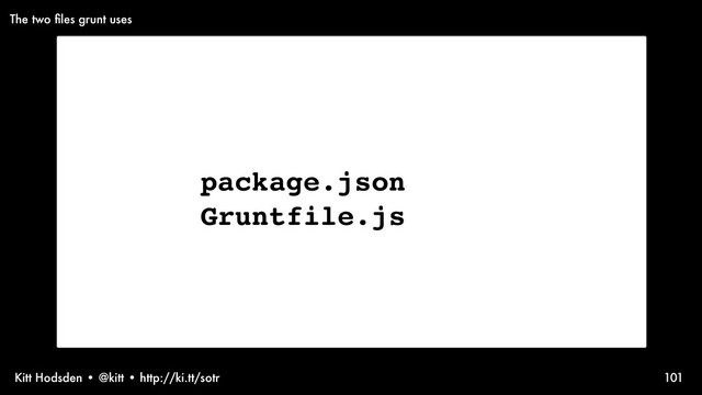 Kitt Hodsden • @kitt • http://ki.tt/sotr 101
package.json
Gruntfile.js
The two ﬁles grunt uses

