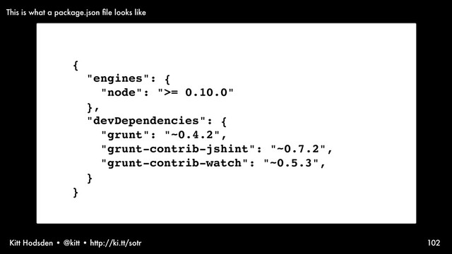 Kitt Hodsden • @kitt • http://ki.tt/sotr 102
{
"engines": {
"node": ">= 0.10.0"
},
"devDependencies": {
"grunt": "~0.4.2",
"grunt-contrib-jshint": "~0.7.2",
"grunt-contrib-watch": "~0.5.3",
}
}
This is what a package.json ﬁle looks like
