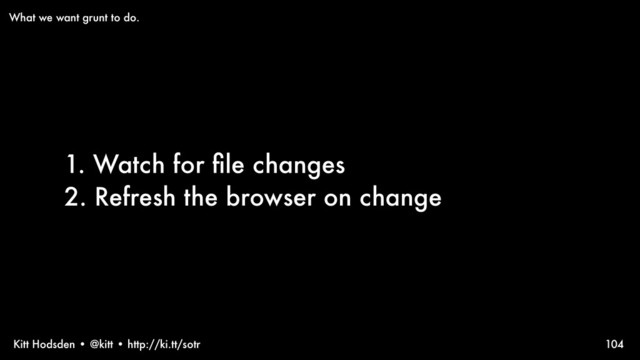 Kitt Hodsden • @kitt • http://ki.tt/sotr
1. Watch for ﬁle changes
2. Refresh the browser on change
104
What we want grunt to do.
