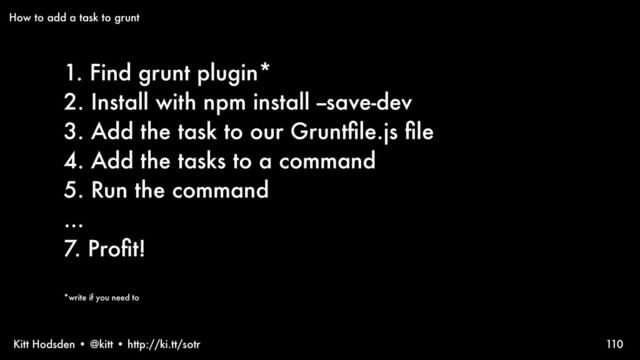 Kitt Hodsden • @kitt • http://ki.tt/sotr
1. Find grunt plugin*
2. Install with npm install --save-dev
3. Add the task to our Gruntﬁle.js ﬁle
4. Add the tasks to a command
5. Run the command
...
7. Proﬁt!
*write if you need to
110
How to add a task to grunt
