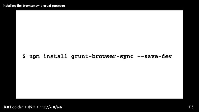 Kitt Hodsden • @kitt • http://ki.tt/sotr 115
$ npm install grunt-browser-sync --save-dev
Installing the browser-sync grunt package
