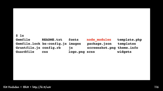 Kitt Hodsden • @kitt • http://ki.tt/sotr 116
$ ls
Gemfile!! README.txt fonts node_modules template.php
Gemfile.lock bs-config.js images package.json templates
Gruntfile.js config.rb js screenshot.png theme.info
Guardfile! css logo.png scss widgets
