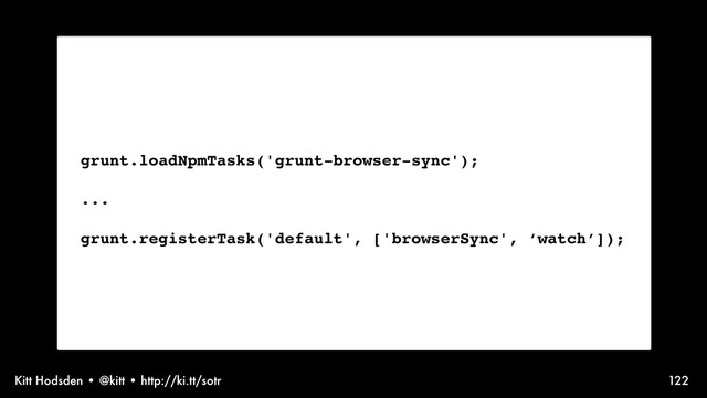 Kitt Hodsden • @kitt • http://ki.tt/sotr 122
grunt.loadNpmTasks('grunt-browser-sync');
...
grunt.registerTask('default', ['browserSync', ‘watch’]);
