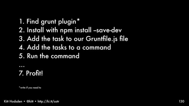 Kitt Hodsden • @kitt • http://ki.tt/sotr 130
1. Find grunt plugin*
2. Install with npm install --save-dev
3. Add the task to our Gruntﬁle.js ﬁle
4. Add the tasks to a command
5. Run the command
...
7. Proﬁt!
*write if you need to
