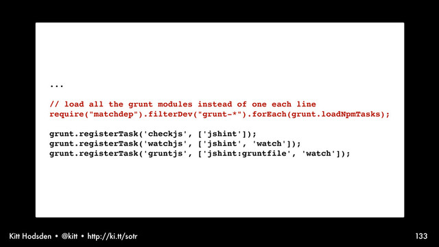 Kitt Hodsden • @kitt • http://ki.tt/sotr 133
...
// load all the grunt modules instead of one each line
require("matchdep").filterDev("grunt-*").forEach(grunt.loadNpmTasks);
grunt.registerTask('checkjs', ['jshint']);
grunt.registerTask('watchjs', ['jshint', 'watch']);
grunt.registerTask('gruntjs', ['jshint:gruntfile', 'watch']);
