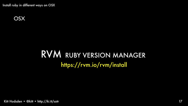 Kitt Hodsden • @kitt • http://ki.tt/sotr 17
RVM RUBY VERSION MANAGER
https://rvm.io/rvm/install
Install ruby in different ways on OSX
OSX
