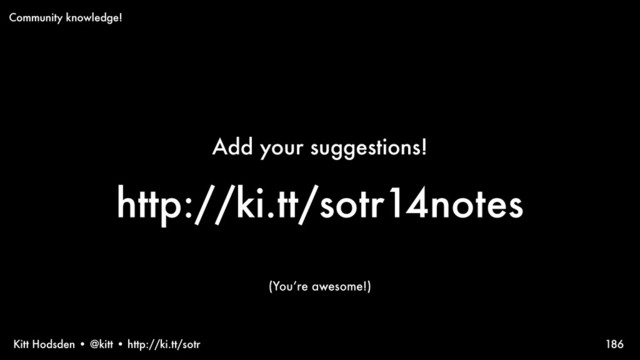 Kitt Hodsden • @kitt • http://ki.tt/sotr
Add your suggestions!
http://ki.tt/sotr14notes
186
Community knowledge!
(You’re awesome!)
