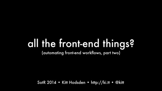 all the front-end things?
(automating front-end workﬂows, part two)
Text
SotR 2014 • Kitt Hodsden • http://ki.tt • @kitt
187
