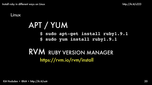 Kitt Hodsden • @kitt • http://ki.tt/sotr 20
APT / YUM
$ sudo apt-get install ruby1.9.1
$ sudo yum install ruby1.9.1
RVM RUBY VERSION MANAGER
https://rvm.io/rvm/install
Install ruby in different ways on Linux
Linux
http://ki.tt/s223
