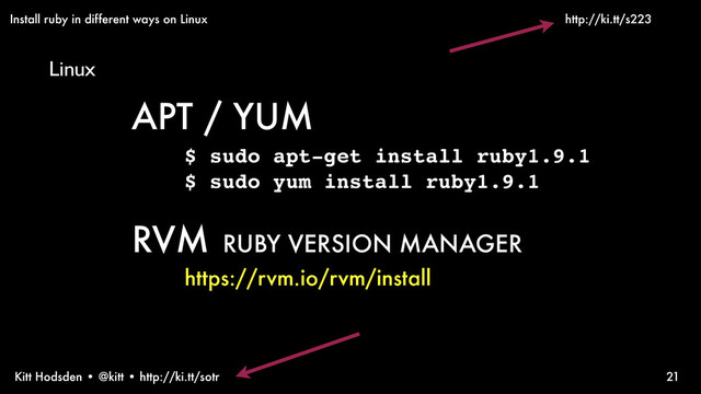 Kitt Hodsden • @kitt • http://ki.tt/sotr 21
APT / YUM
$ sudo apt-get install ruby1.9.1
$ sudo yum install ruby1.9.1
RVM RUBY VERSION MANAGER
https://rvm.io/rvm/install
Install ruby in different ways on Linux
Linux
http://ki.tt/s223
