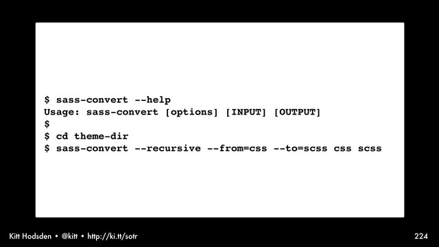 Kitt Hodsden • @kitt • http://ki.tt/sotr 224
$ sass-convert --help
Usage: sass-convert [options] [INPUT] [OUTPUT]
$
$ cd theme-dir
$ sass-convert --recursive --from=css --to=scss css scss
Setting up tools. In this case, Compass.
