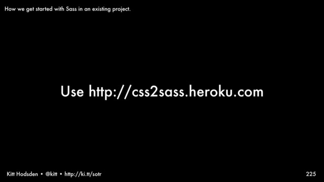 Kitt Hodsden • @kitt • http://ki.tt/sotr
Use http://css2sass.heroku.com
225
How we get started with Sass in an existing project.

