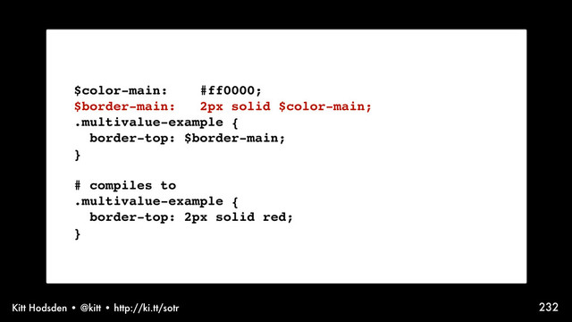 Kitt Hodsden • @kitt • http://ki.tt/sotr 232
$color-main: #ff0000;
$border-main: 2px solid $color-main;
.multivalue-example {
border-top: $border-main;
}
# compiles to
.multivalue-example {
border-top: 2px solid red;
}
See? Easy!
