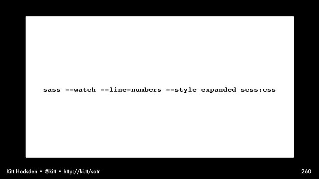 Kitt Hodsden • @kitt • http://ki.tt/sotr 260
sass --watch --line-numbers --style expanded scss:css
