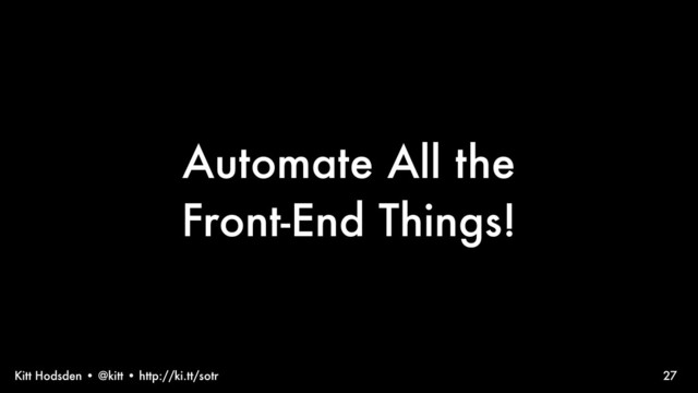 Kitt Hodsden • @kitt • http://ki.tt/sotr 27
Automate All the
Front-End Things!

