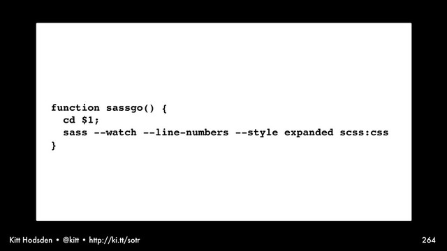 Kitt Hodsden • @kitt • http://ki.tt/sotr 264
function sassgo() {
cd $1;
sass --watch --line-numbers --style expanded scss:css
}

