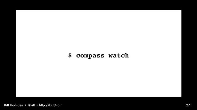 Kitt Hodsden • @kitt • http://ki.tt/sotr 271
$ compass watch
