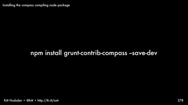 Kitt Hodsden • @kitt • http://ki.tt/sotr
npm install grunt-contrib-compass --save-dev
278
Installing the compass compiling node package
