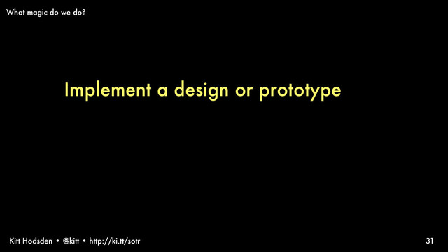Kitt Hodsden • @kitt • http://ki.tt/sotr
Implement a design or prototype
31
What magic do we do?
